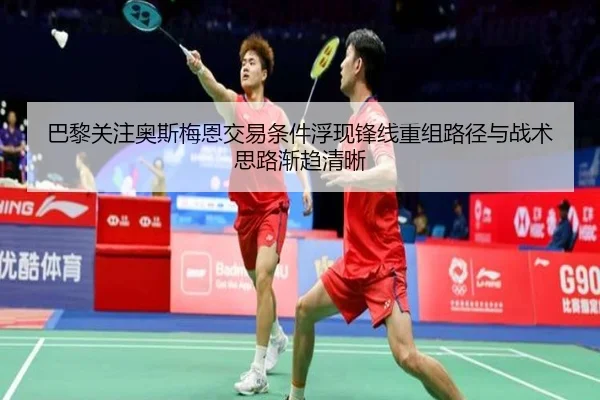 巴黎关注奥斯梅恩交易条件浮现锋线重组路径与战术思路渐趋清晰