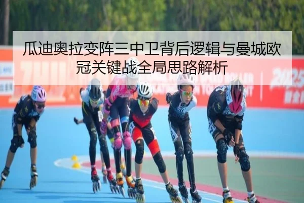 瓜迪奥拉变阵三中卫背后逻辑与曼城欧冠关键战全局思路解析