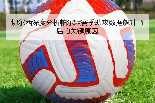 切尔西深度分析帕尔默赛季助攻数据飙升背后的关键原因