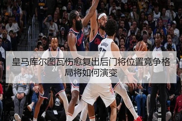 皇马库尔图瓦伤愈复出后门将位置竞争格局将如何演变