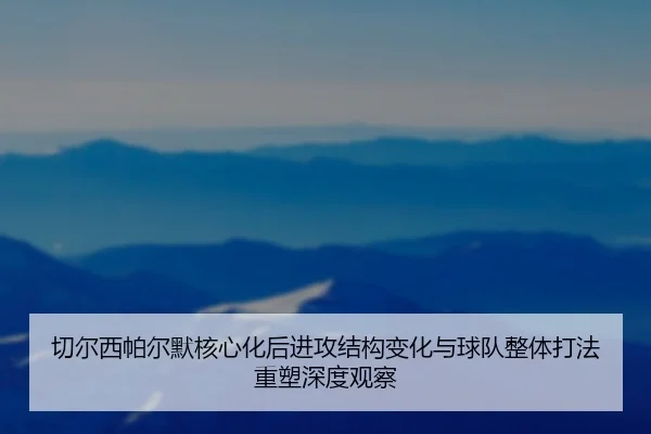 切尔西帕尔默核心化后进攻结构变化与球队整体打法重塑深度观察